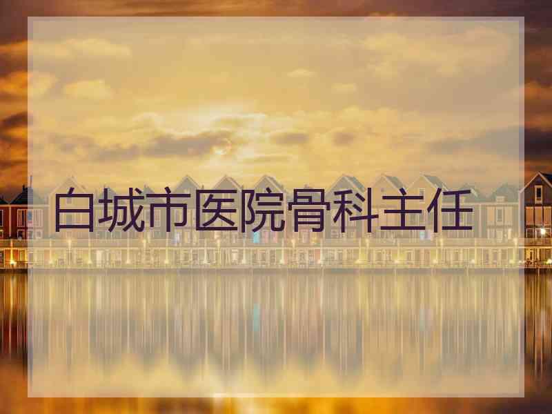 白城市医院骨科主任 白城市医院骨科主任