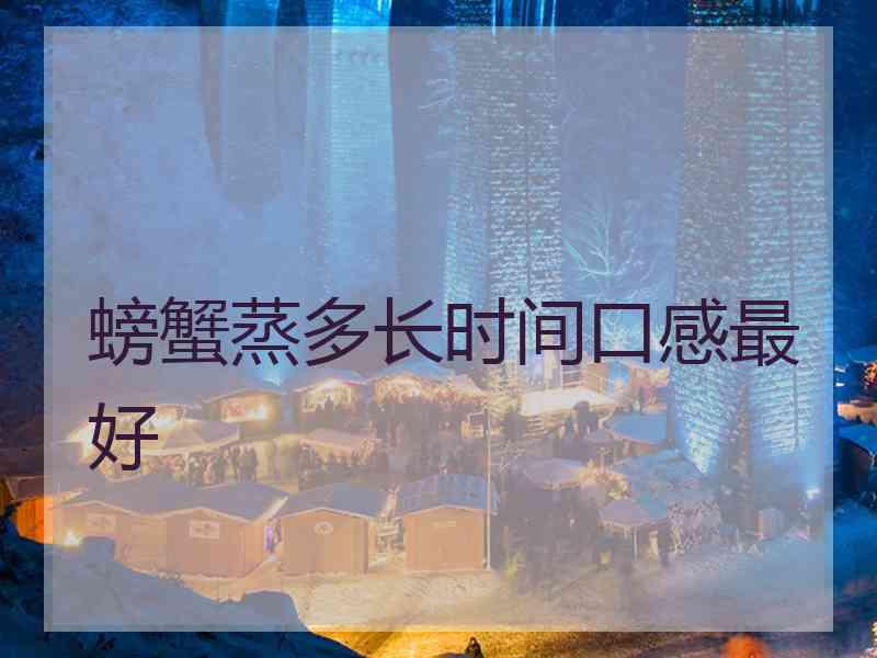 螃蟹蒸多长时间口感最好 螃蟹蒸多长时间口感最好