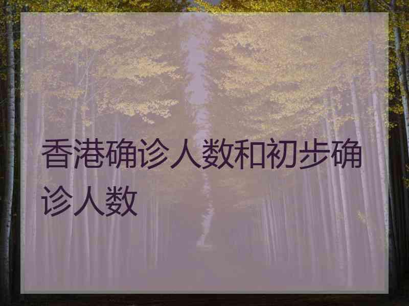 香港确诊人数和初步确诊人数 香港确诊人数和初步确诊人数