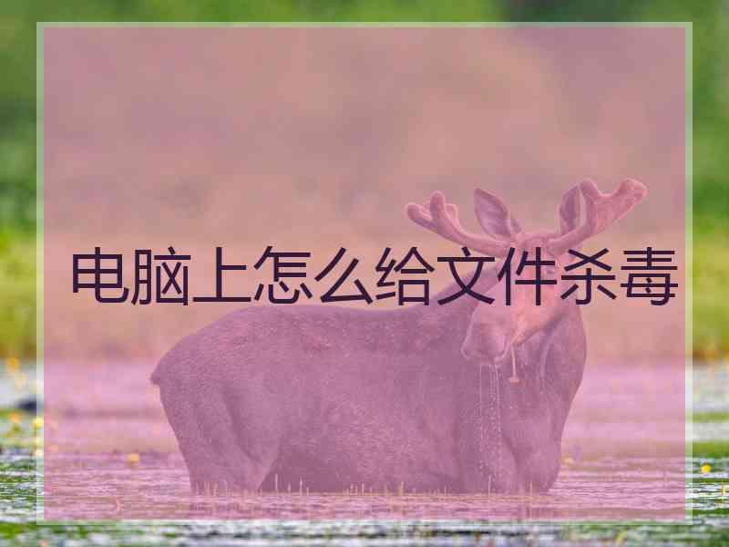 电脑上怎么给文件杀毒 电脑上怎么给文件杀毒