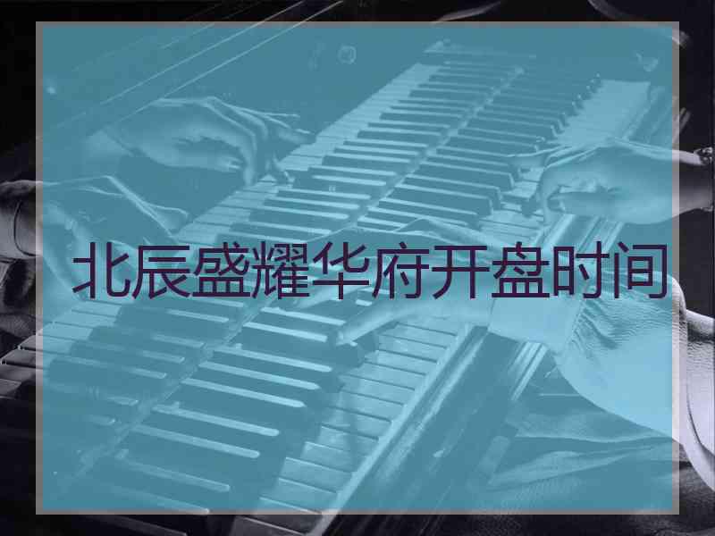 北辰盛耀华府开盘时间 北辰盛耀华府开盘时间