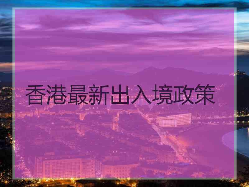 香港最新出入境政策 香港最新出入境政策