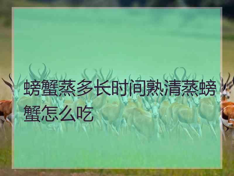 螃蟹蒸多长时间熟清蒸螃蟹怎么吃 螃蟹蒸多长时间熟清蒸螃蟹怎么吃