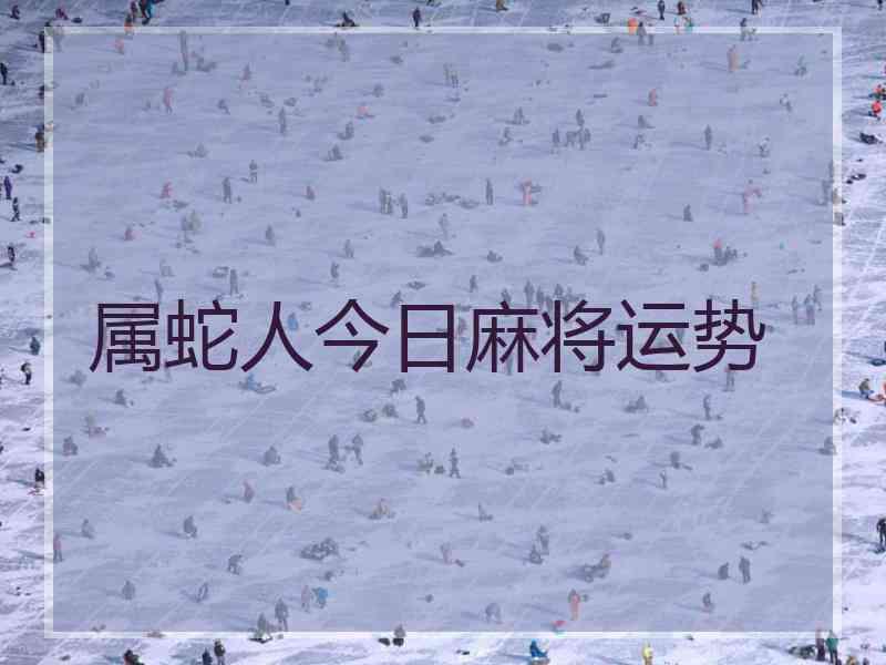 属蛇人今日麻将运势 属蛇人今日麻将运势