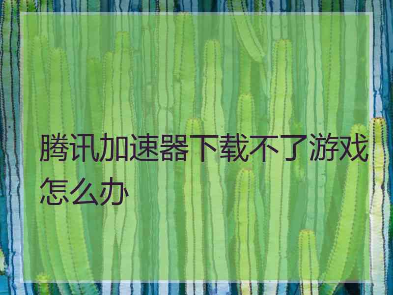 腾讯加速器下载不了游戏怎么办 腾讯加速器下载不了游戏怎么办