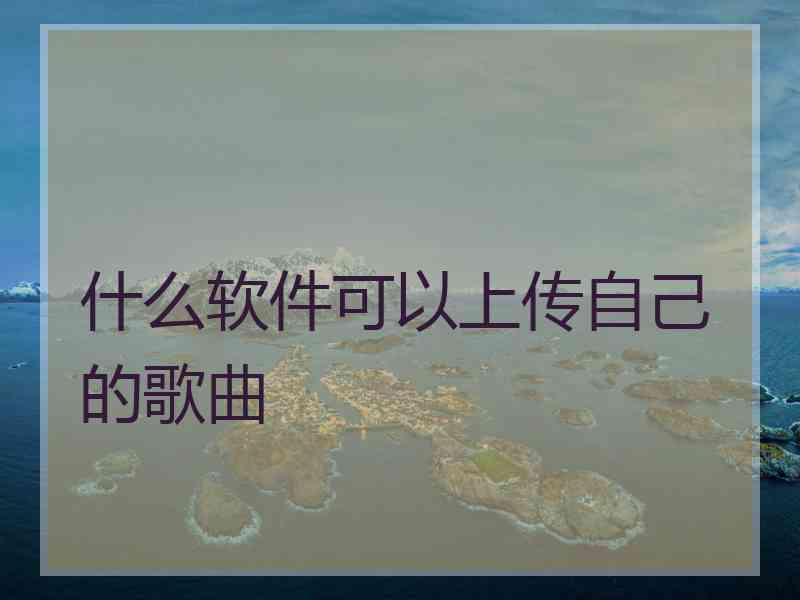 什么软件可以上传自己的歌曲 什么软件可以上传自己的歌曲