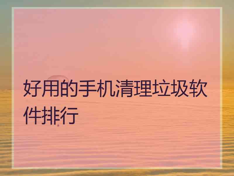 好用的手机清理垃圾软件排行 好用的手机清理垃圾软件排行