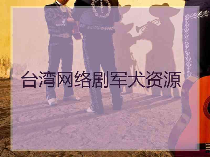 台湾网络剧军犬资源 台湾网络剧军犬资源