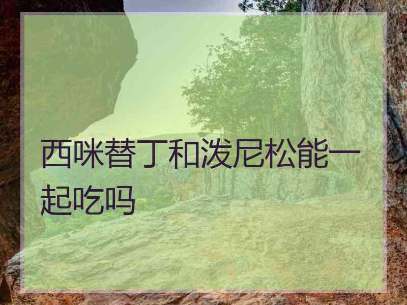 西咪替丁和泼尼松能一起吃吗 西咪替丁和泼尼松能一起吃吗