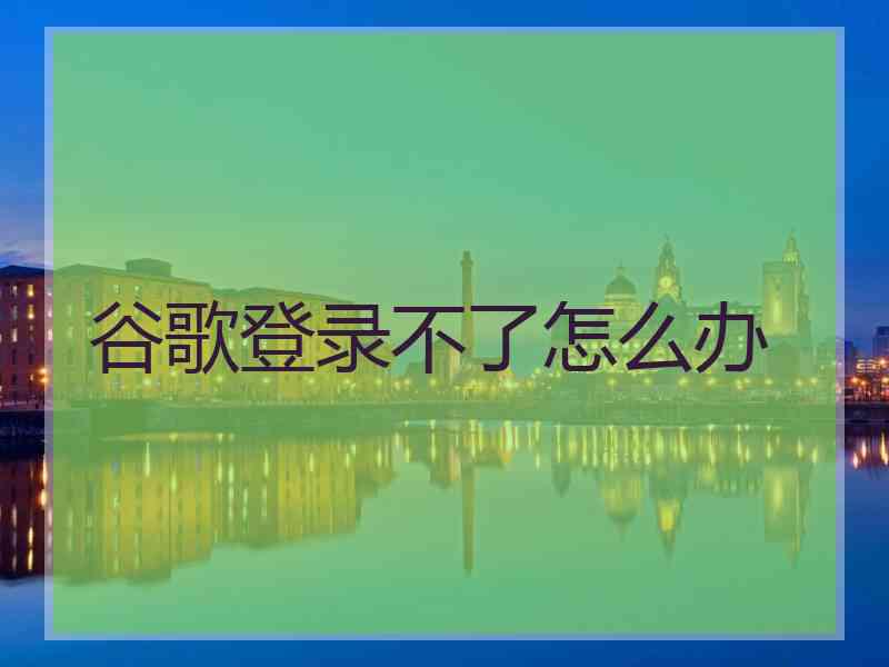 谷歌登录不了怎么办 谷歌登录不了怎么办
