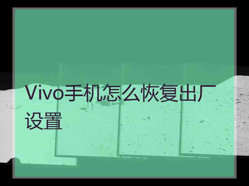 Vivo手机怎么恢复出厂设置 Vivo手机怎么恢复出厂设置