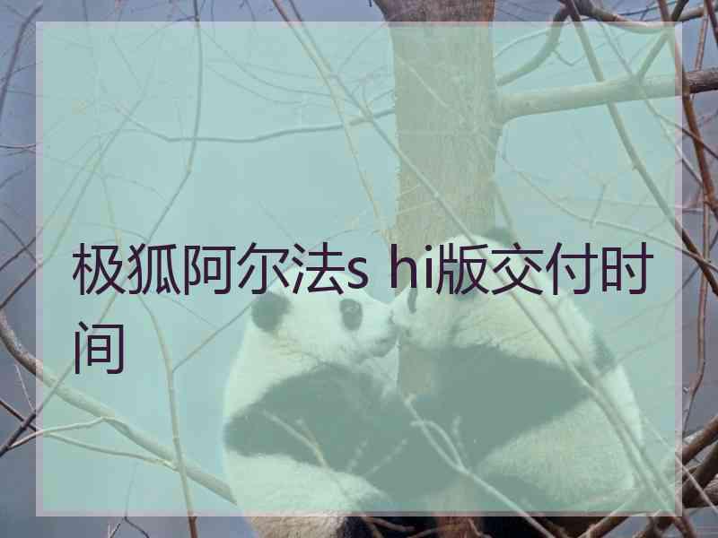 极狐阿尔法s hi版交付时间 极狐阿尔法s hi版交付时间