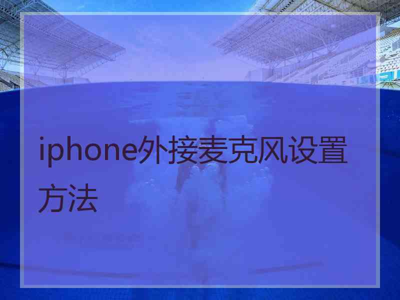 iphone外接麦克风设置方法 iphone外接麦克风设置方法