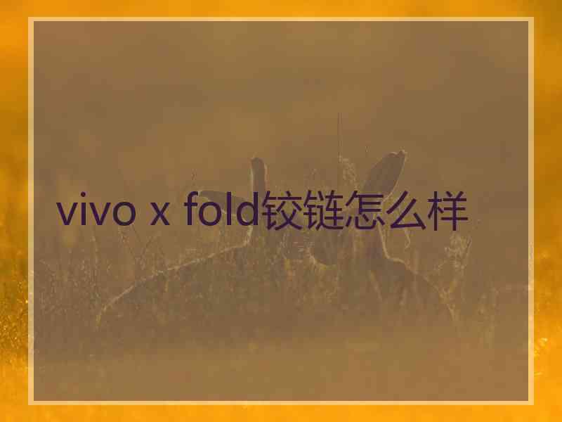 vivo x fold铰链怎么样 vivo x fold铰链怎么样