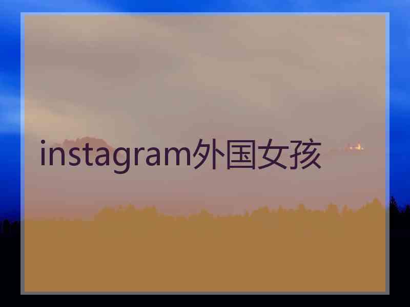 instagram外国女孩 instagram外国女孩