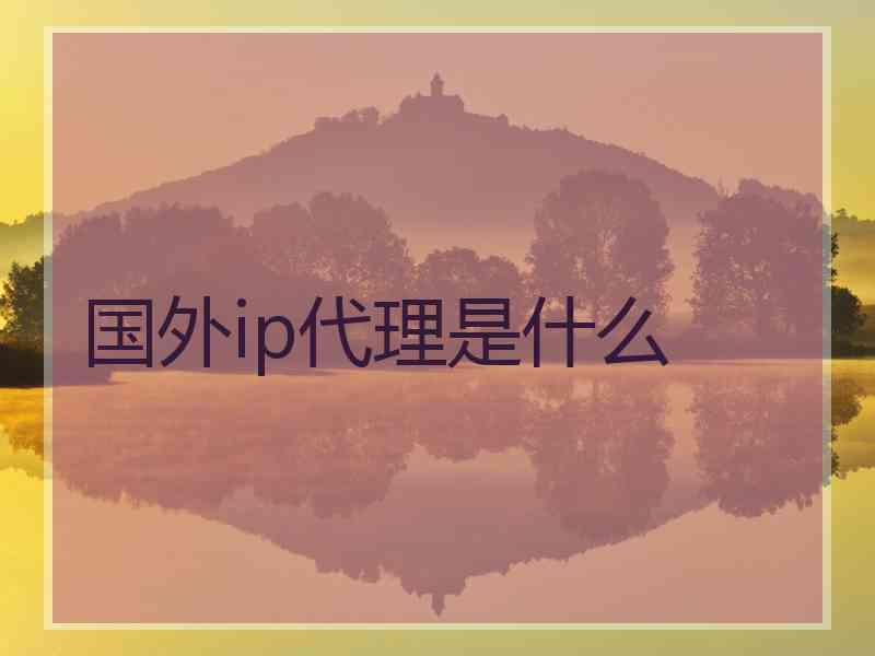 国外ip代理是什么 国外ip代理是什么