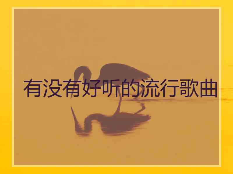 有没有好听的流行歌曲 有没有好听的流行歌曲