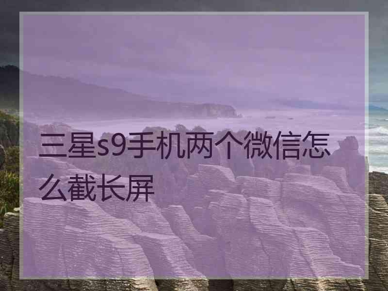 三星s9手机两个微信怎么截长屏 三星s9手机两个微信怎么截长屏