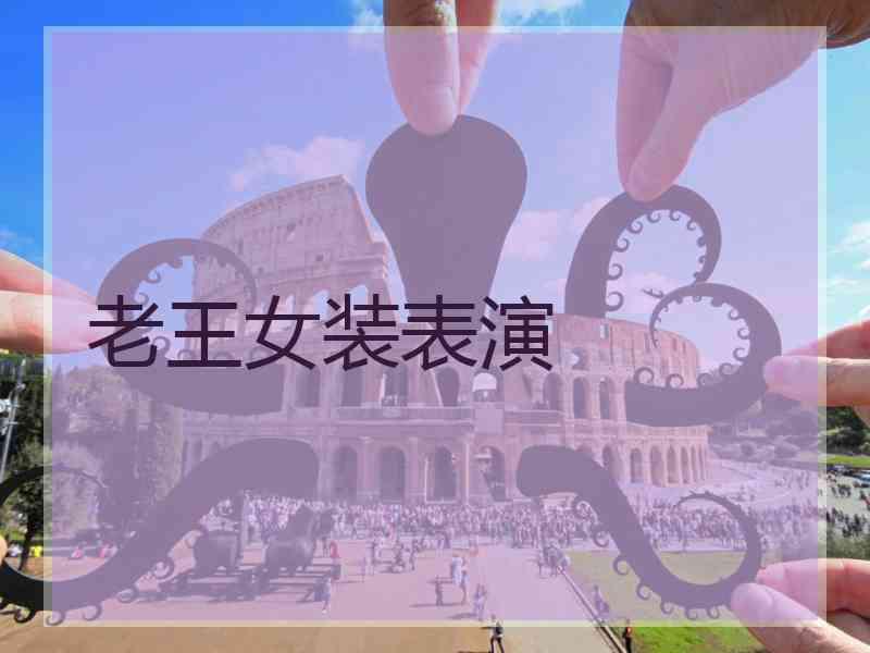 老王女装表演 老王女装表演
