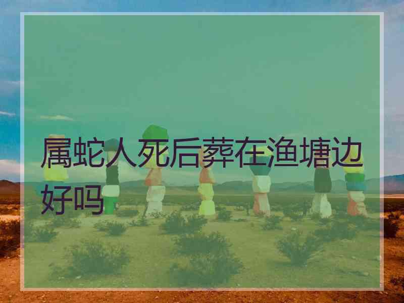 属蛇人死后葬在渔塘边好吗 属蛇人死后葬在渔塘边好吗