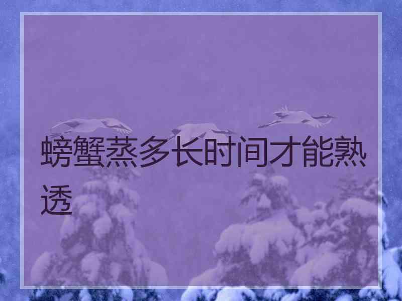 螃蟹蒸多长时间才能熟透 螃蟹蒸多长时间才能熟透