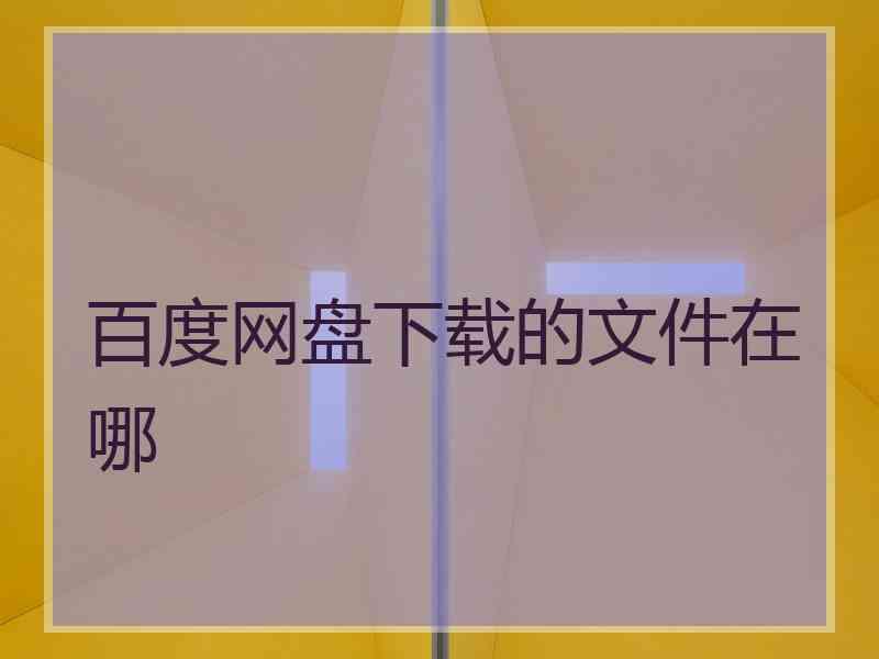 百度网盘下载的文件在哪 百度网盘下载的文件在哪