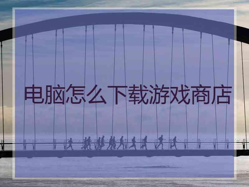 电脑怎么下载游戏商店 电脑怎么下载游戏商店