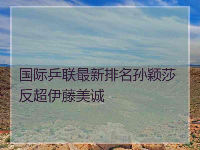 国际乒联最新排名孙颖莎反超伊藤美诚 国际乒联最新排名孙颖莎反超伊藤美诚