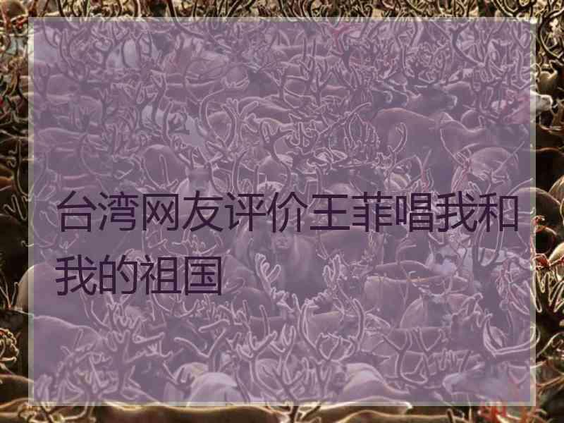 台湾网友评价王菲唱我和我的祖国 台湾网友评价王菲唱我和我的祖国