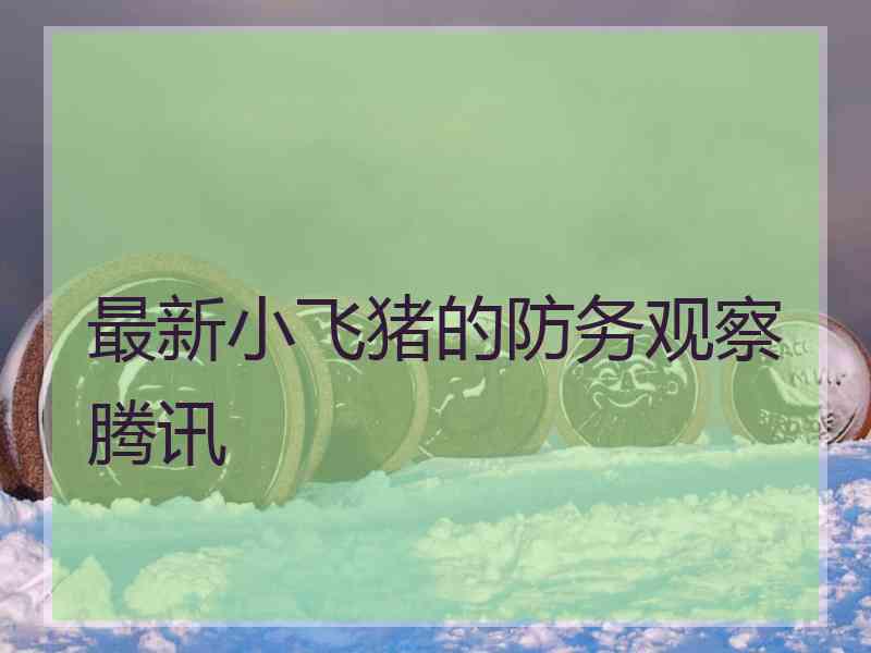 最新小飞猪的防务观察腾讯 最新小飞猪的防务观察腾讯