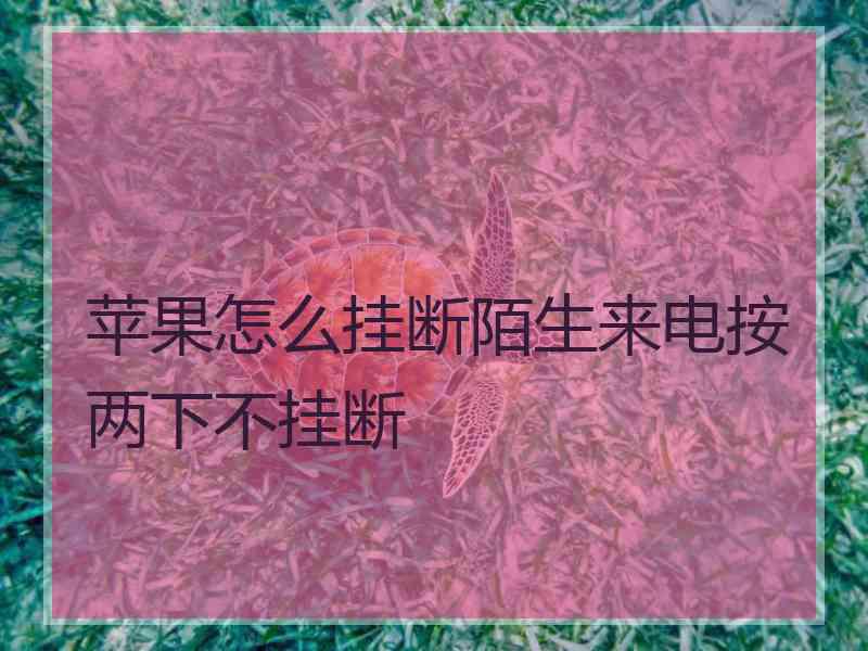苹果怎么挂断陌生来电按两下不挂断 苹果怎么挂断陌生来电按两下不挂断