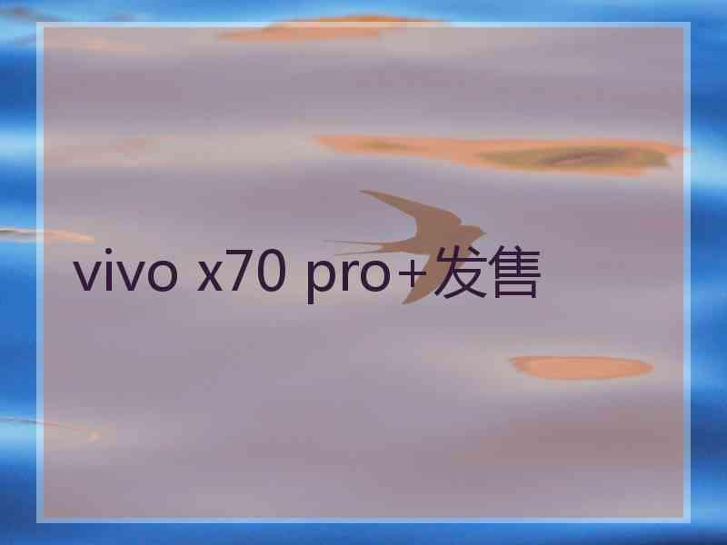 vivo x70 pro+发售 vivo x70 pro+发售