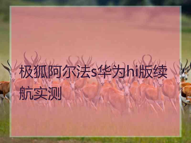 极狐阿尔法s华为hi版续航实测 极狐阿尔法s华为hi版续航实测