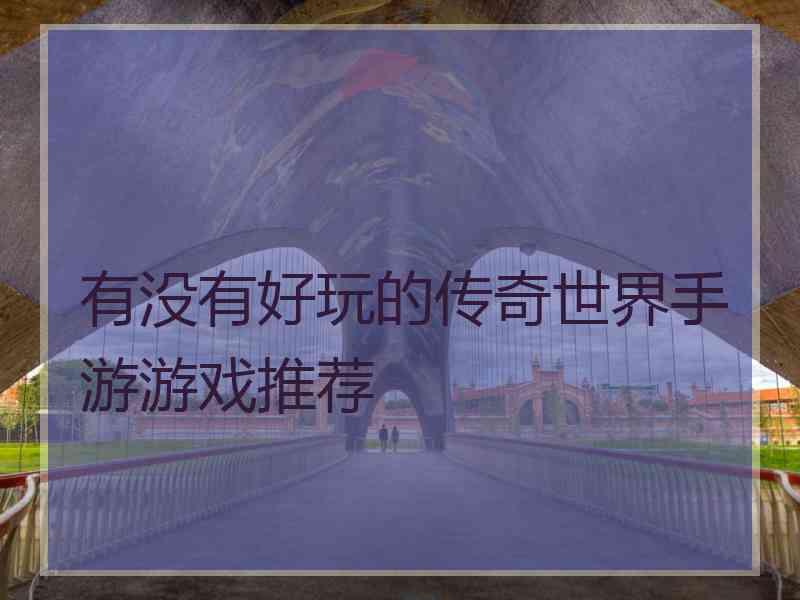 有没有好玩的传奇世界手游游戏推荐 有没有好玩的传奇世界手游游戏推荐