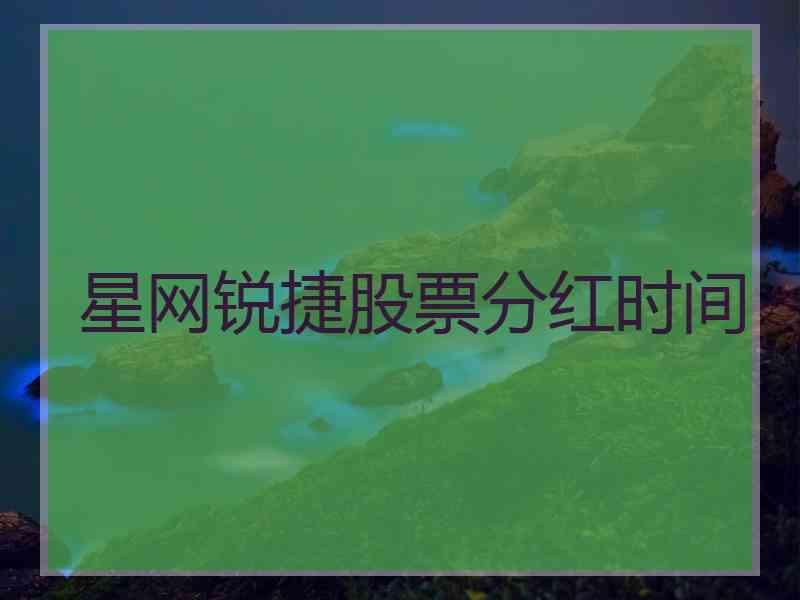星网锐捷股票分红时间 星网锐捷股票分红时间