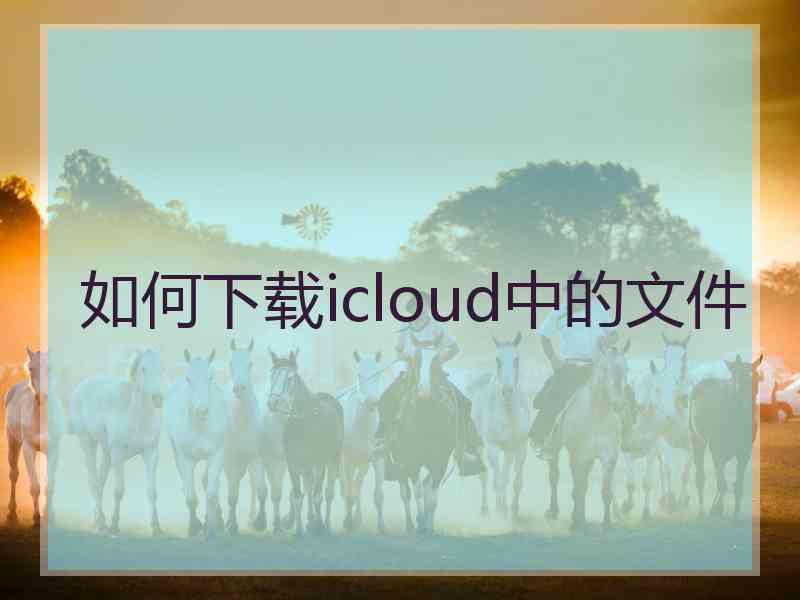 如何下载icloud中的文件 如何下载icloud中的文件