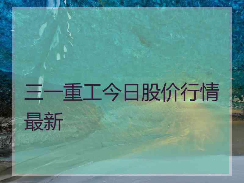 三一重工今日股价行情最新 三一重工今日股价行情最新