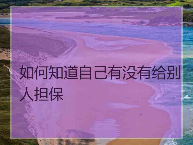 如何知道自己有没有给别人担保 如何知道自己有没有给别人担保