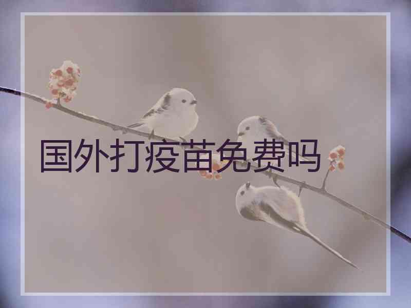 国外打疫苗免费吗 国外打疫苗免费吗