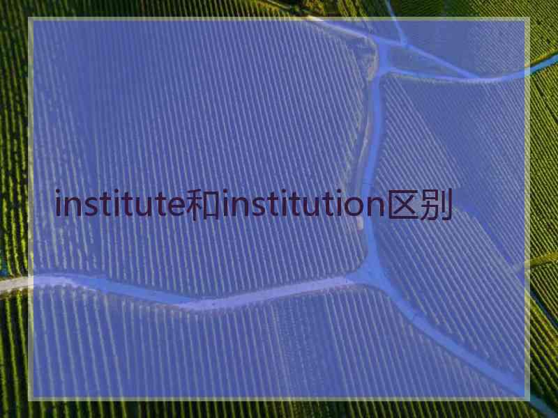 institute和institution区别 institute和institution区别