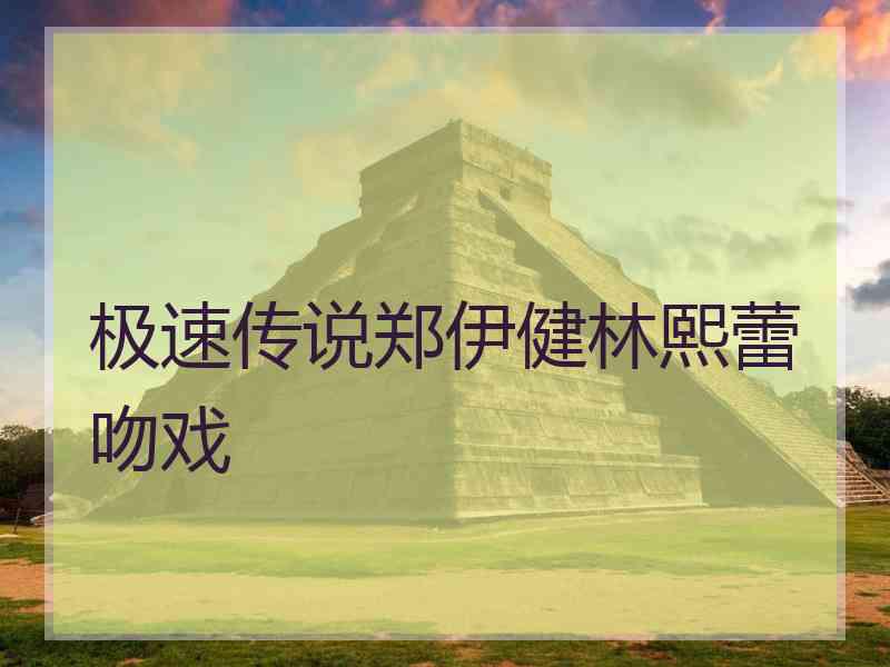 极速传说郑伊健林熙蕾吻戏 极速传说郑伊健林熙蕾吻戏