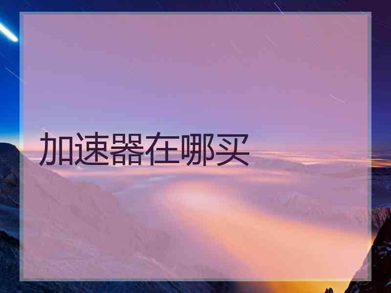 加速器在哪买 加速器在哪买