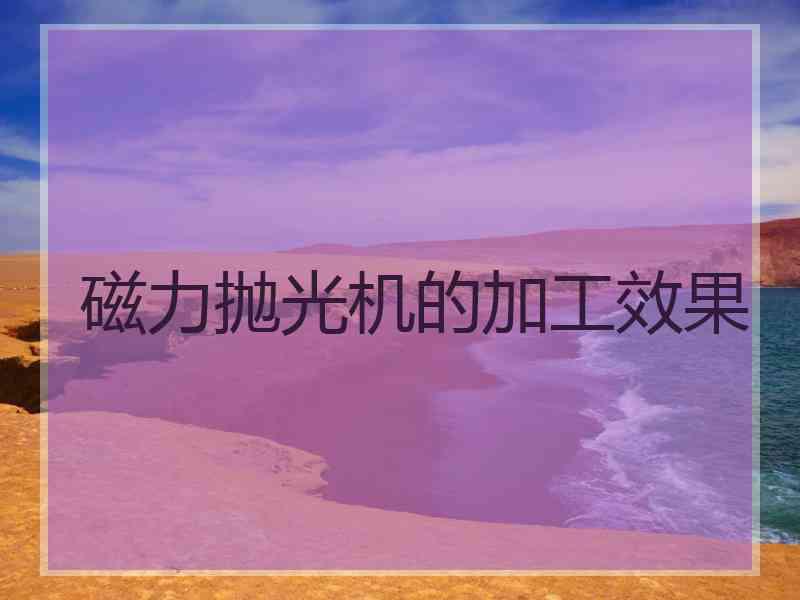 磁力抛光机的加工效果 磁力抛光机的加工效果