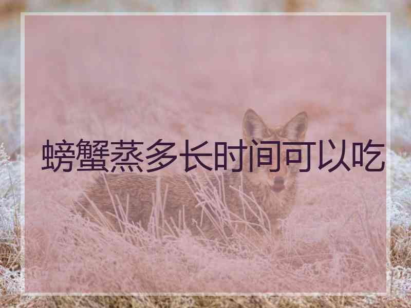 螃蟹蒸多长时间可以吃 螃蟹蒸多长时间可以吃