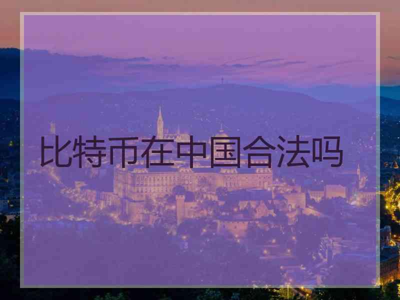 比特币在中国合法吗 比特币在中国合法吗