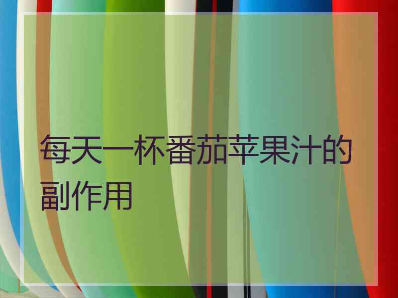 每天一杯番茄苹果汁的副作用 每天一杯番茄苹果汁的副作用