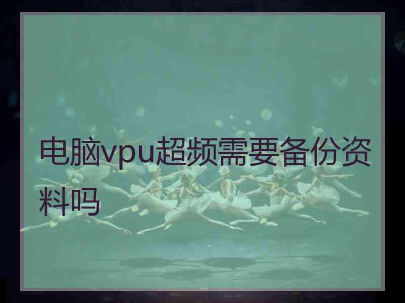 电脑vpu超频需要备份资料吗 电脑vpu超频需要备份资料吗