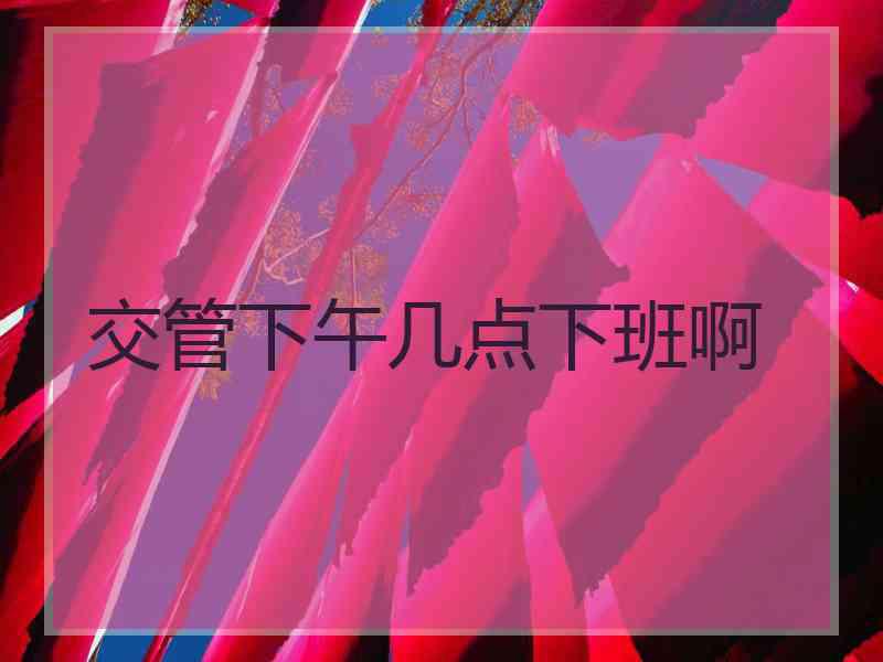 交管下午几点下班啊 交管下午几点下班啊