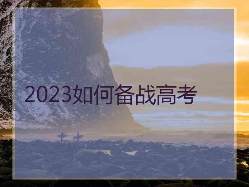 2023如何备战高考 2023如何备战高考