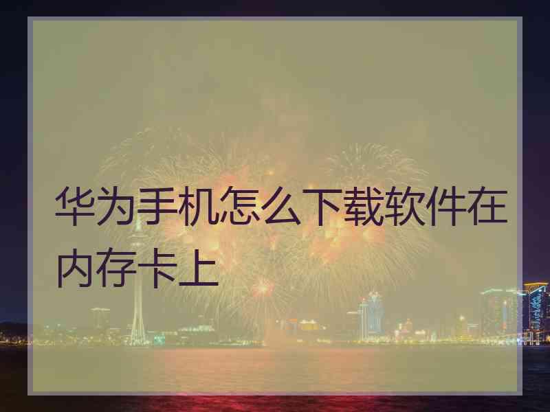 华为手机怎么下载软件在内存卡上 华为手机怎么下载软件在内存卡上